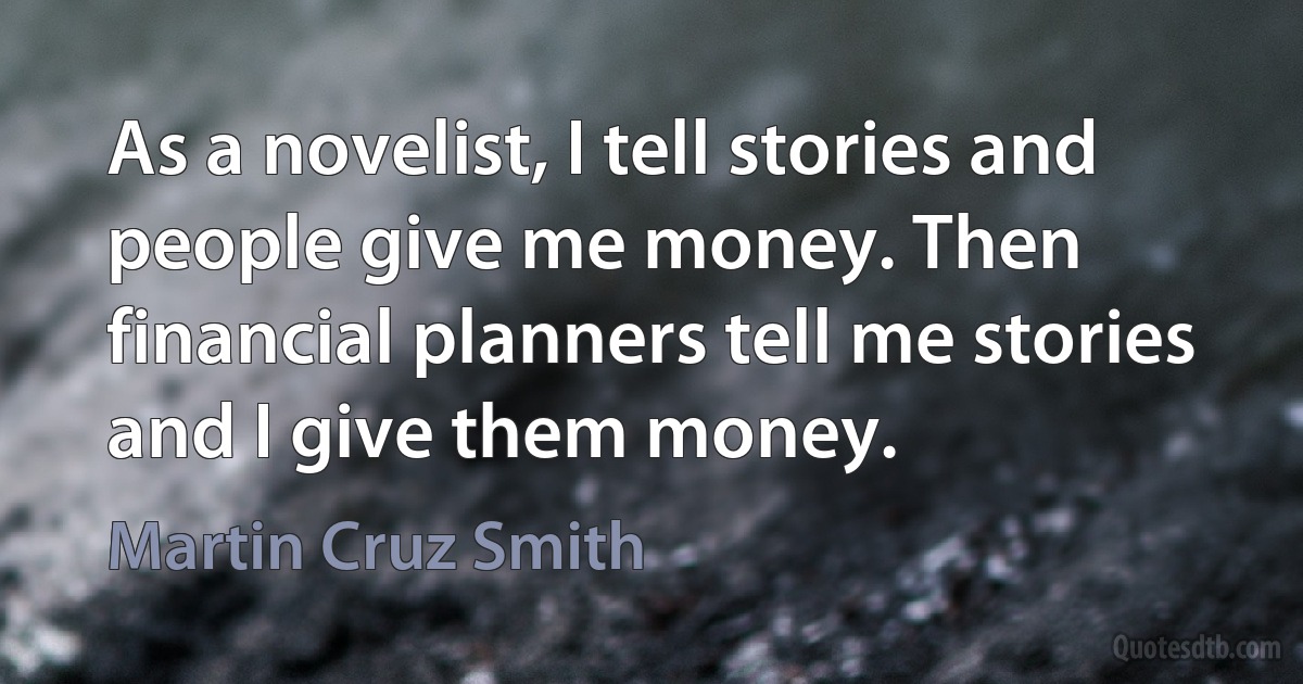 As a novelist, I tell stories and people give me money. Then financial planners tell me stories and I give them money. (Martin Cruz Smith)