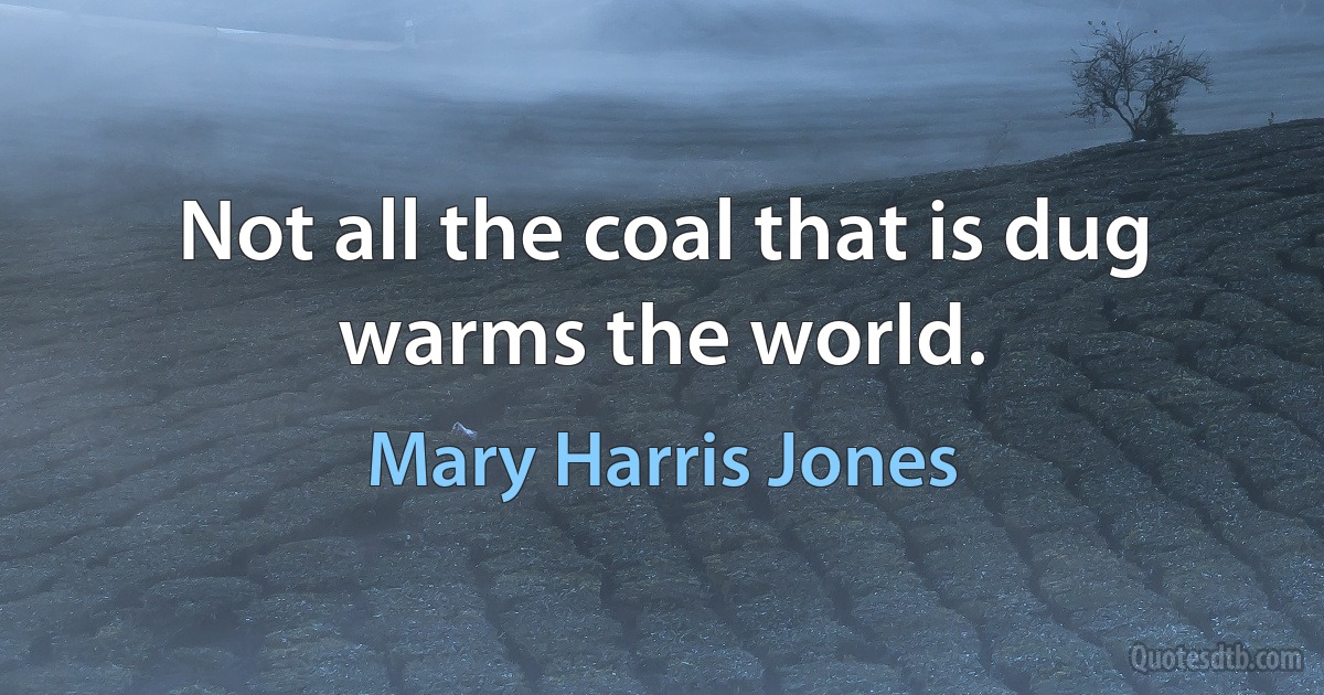 Not all the coal that is dug warms the world. (Mary Harris Jones)