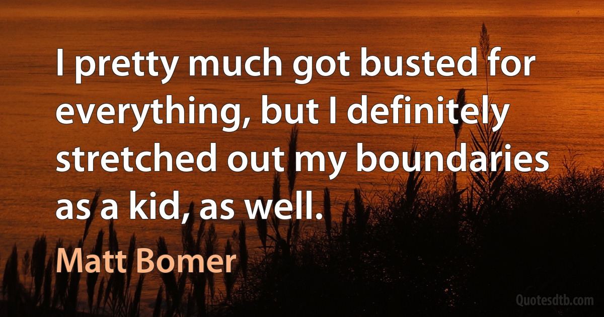 I pretty much got busted for everything, but I definitely stretched out my boundaries as a kid, as well. (Matt Bomer)