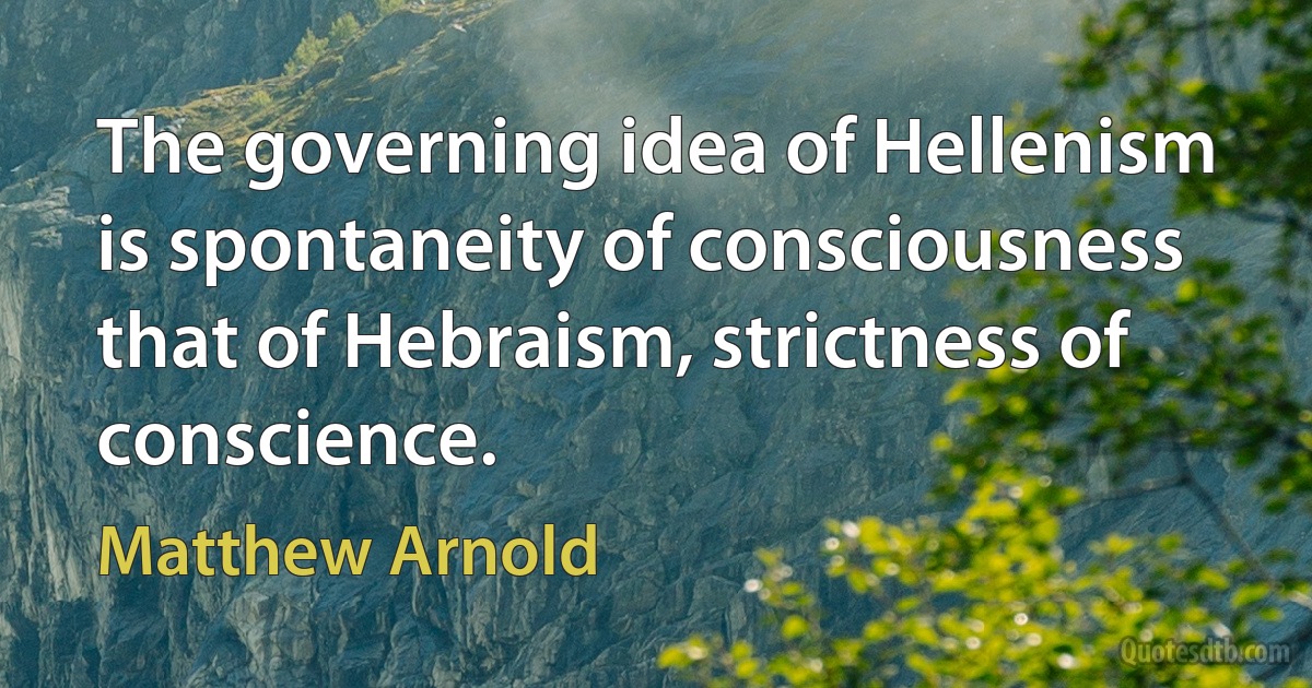 The governing idea of Hellenism is spontaneity of consciousness that of Hebraism, strictness of conscience. (Matthew Arnold)