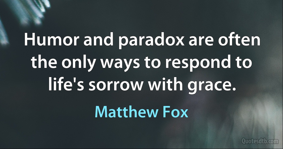 Humor and paradox are often the only ways to respond to life's sorrow with grace. (Matthew Fox)