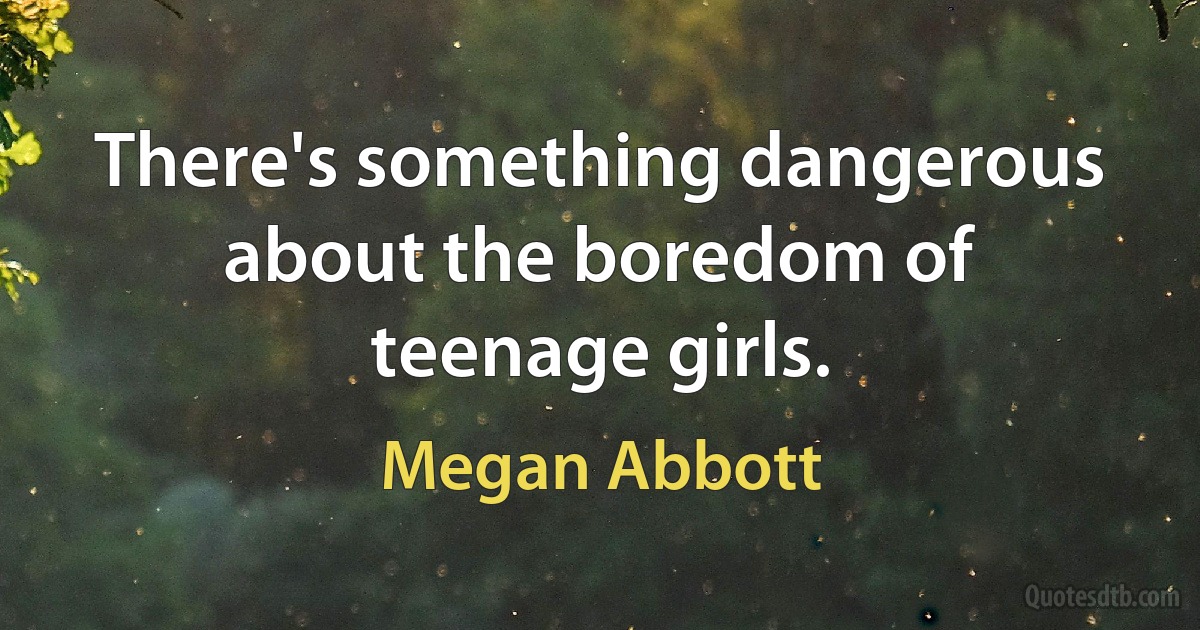 There's something dangerous about the boredom of teenage girls. (Megan Abbott)