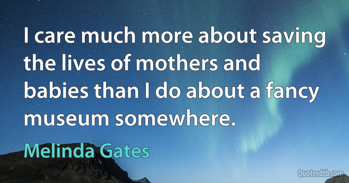 I care much more about saving the lives of mothers and babies than I do about a fancy museum somewhere. (Melinda Gates)