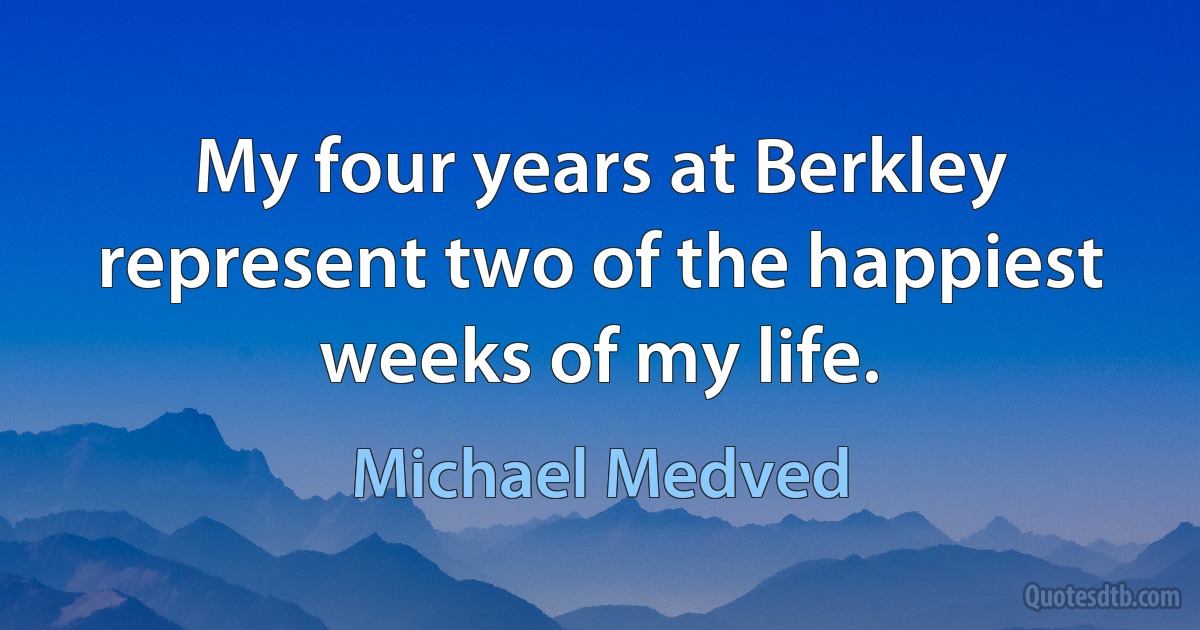 My four years at Berkley represent two of the happiest weeks of my life. (Michael Medved)