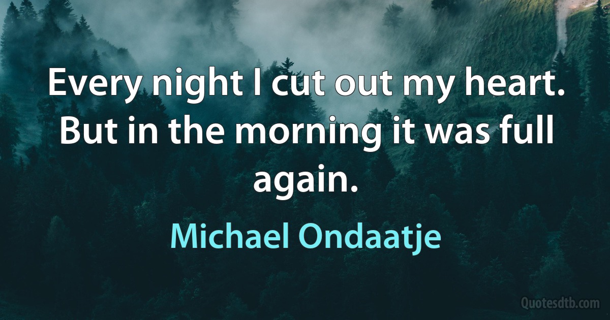 Every night I cut out my heart. But in the morning it was full again. (Michael Ondaatje)