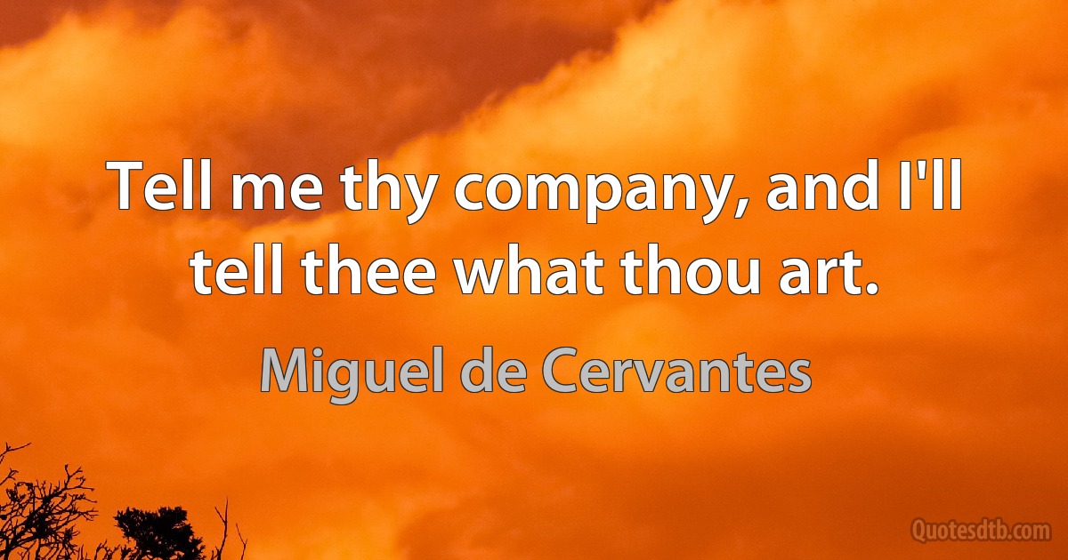 Tell me thy company, and I'll tell thee what thou art. (Miguel de Cervantes)