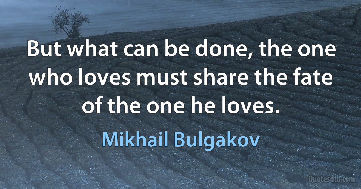 But what can be done, the one who loves must share the fate of the one he loves. (Mikhail Bulgakov)