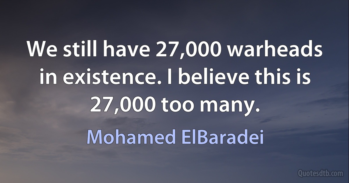 We still have 27,000 warheads in existence. I believe this is 27,000 too many. (Mohamed ElBaradei)