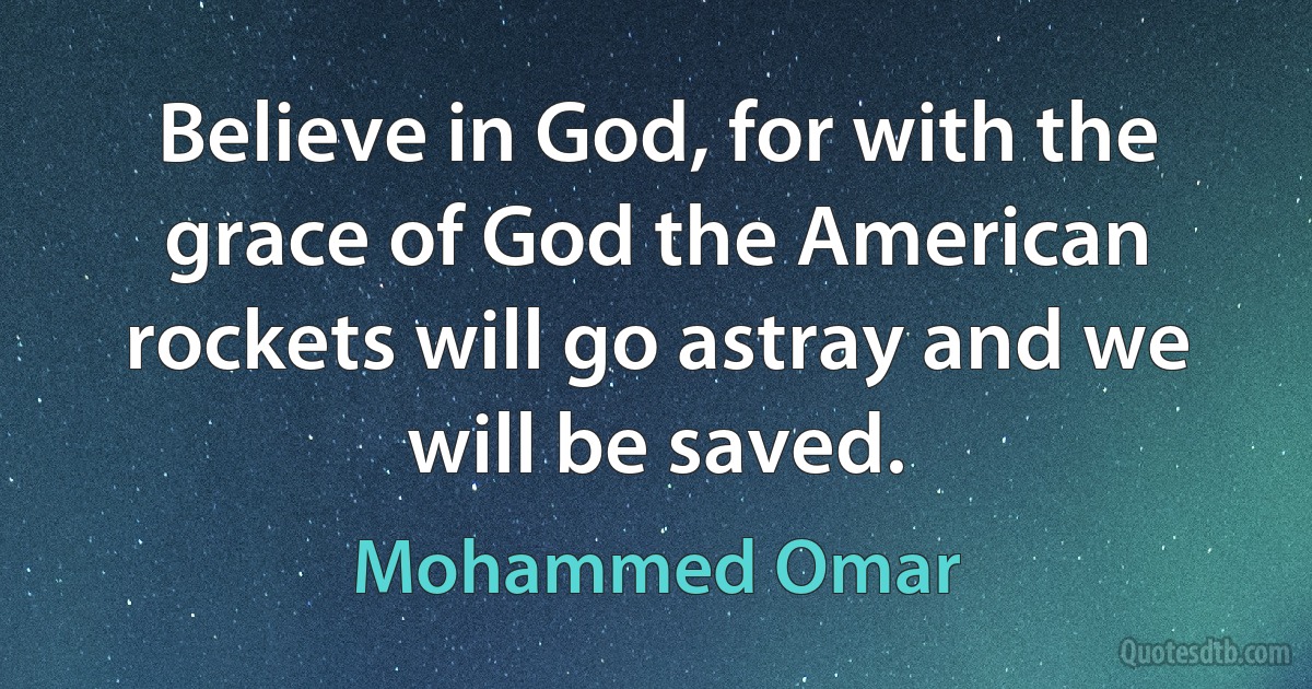 Believe in God, for with the grace of God the American rockets will go astray and we will be saved. (Mohammed Omar)