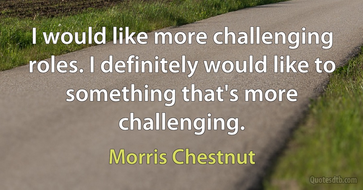 I would like more challenging roles. I definitely would like to something that's more challenging. (Morris Chestnut)