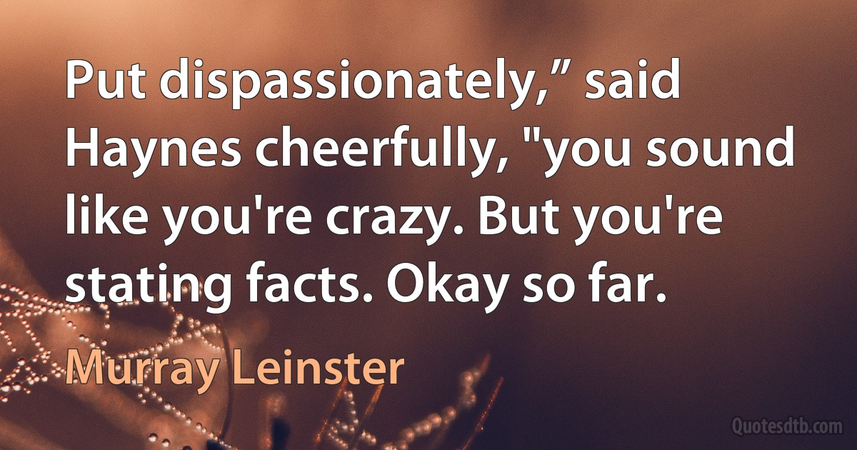 Put dispassionately,” said Haynes cheerfully, "you sound like you're crazy. But you're stating facts. Okay so far. (Murray Leinster)