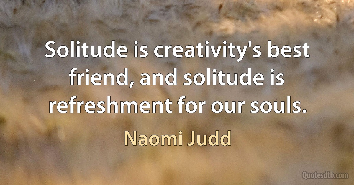 Solitude is creativity's best friend, and solitude is refreshment for our souls. (Naomi Judd)