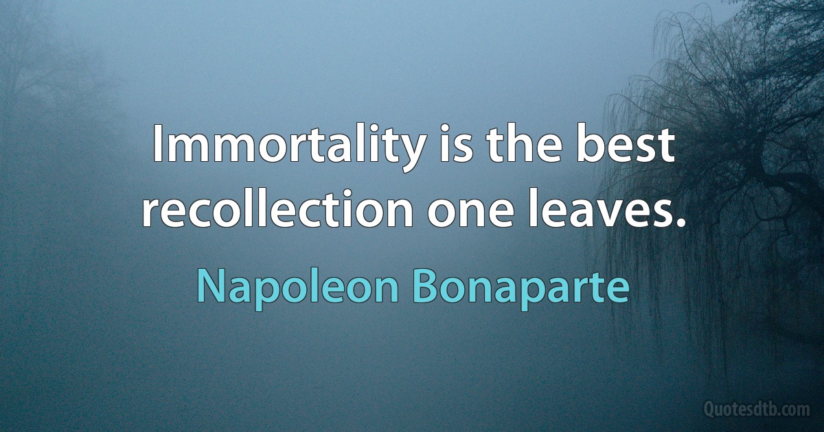 Immortality is the best recollection one leaves. (Napoleon Bonaparte)