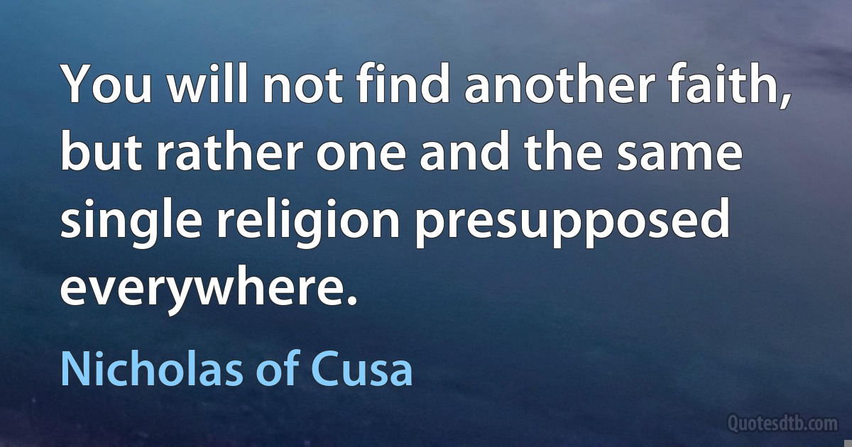 You will not find another faith, but rather one and the same single religion presupposed everywhere. (Nicholas of Cusa)