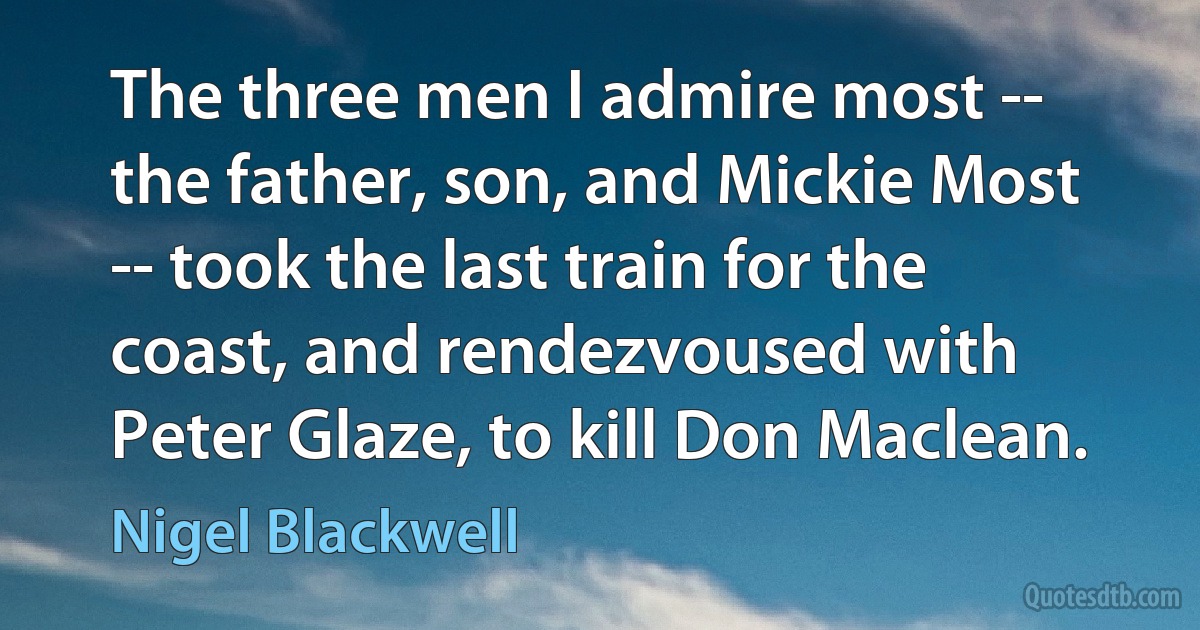 The three men I admire most -- the father, son, and Mickie Most -- took the last train for the coast, and rendezvoused with Peter Glaze, to kill Don Maclean. (Nigel Blackwell)