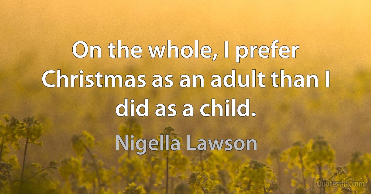 On the whole, I prefer Christmas as an adult than I did as a child. (Nigella Lawson)