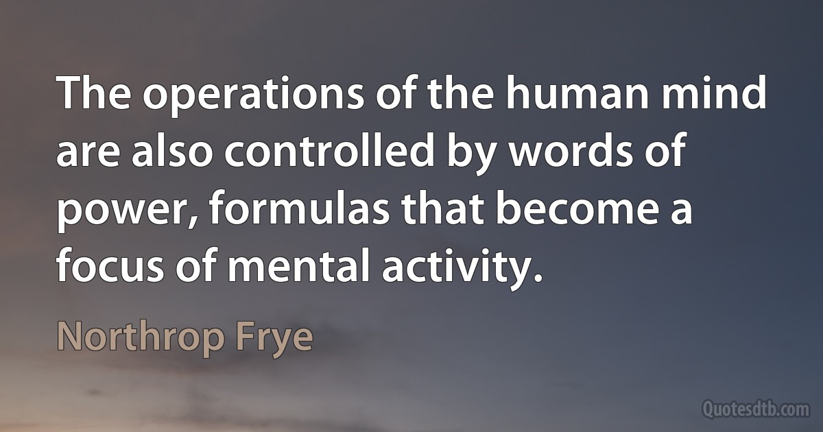 The operations of the human mind are also controlled by words of power, formulas that become a focus of mental activity. (Northrop Frye)