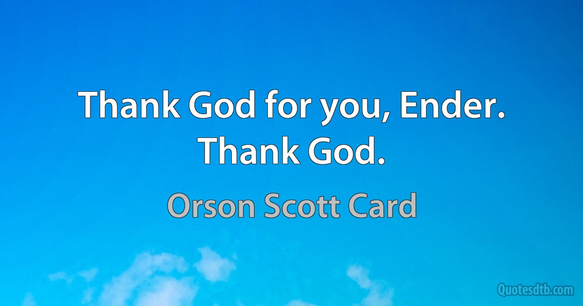 Thank God for you, Ender. Thank God. (Orson Scott Card)