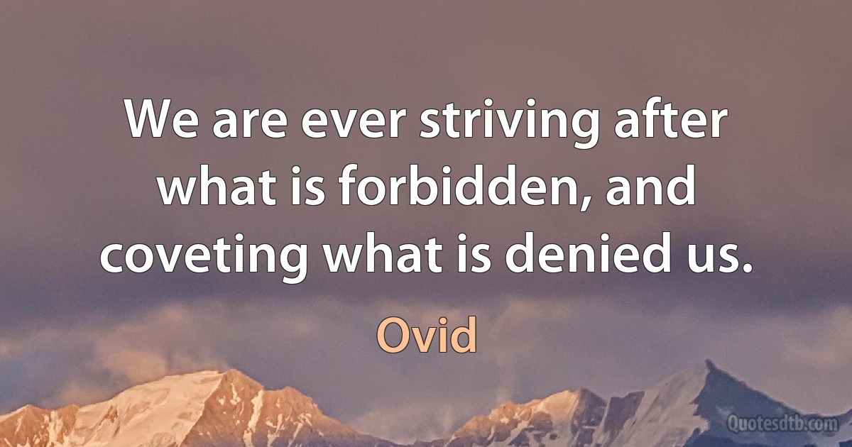 We are ever striving after what is forbidden, and coveting what is denied us. (Ovid)