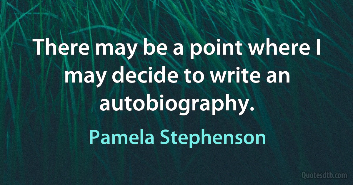 There may be a point where I may decide to write an autobiography. (Pamela Stephenson)