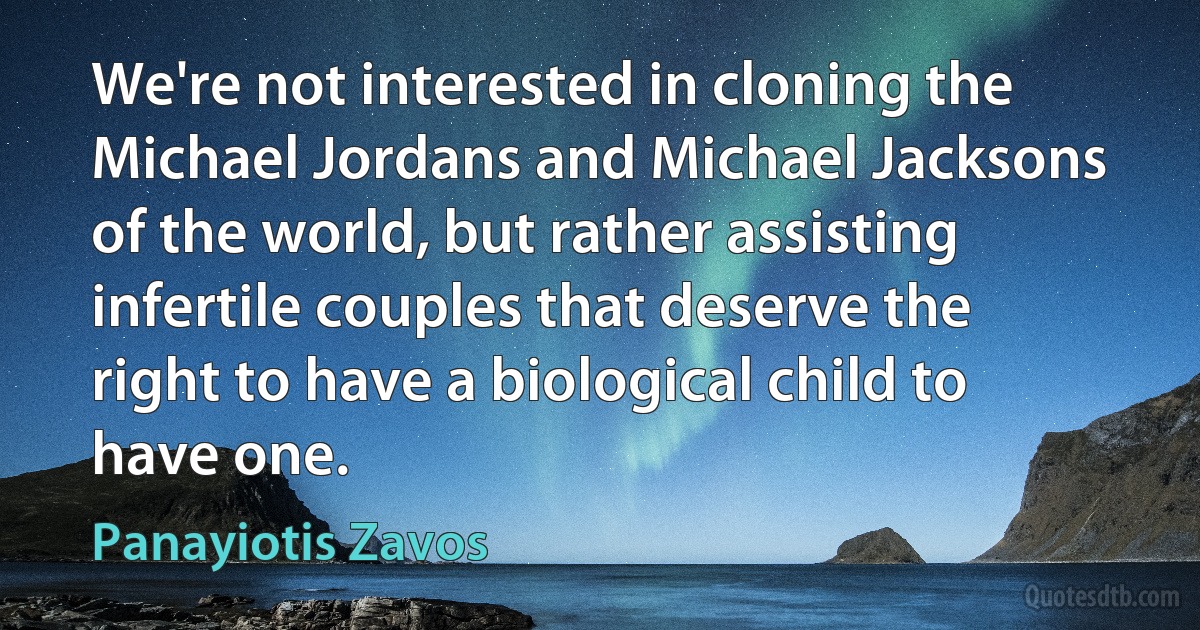 We're not interested in cloning the Michael Jordans and Michael Jacksons of the world, but rather assisting infertile couples that deserve the right to have a biological child to have one. (Panayiotis Zavos)