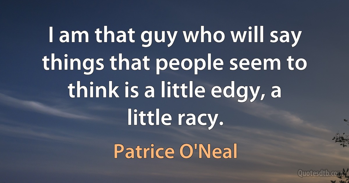 I am that guy who will say things that people seem to think is a little edgy, a little racy. (Patrice O'Neal)