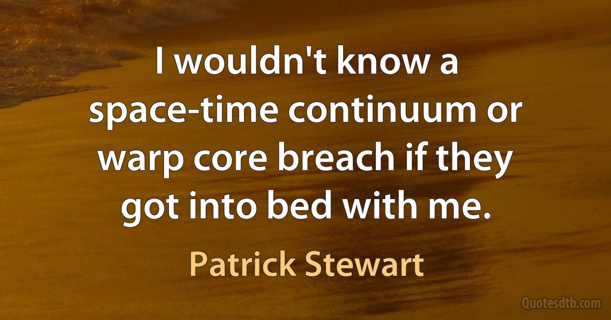 I wouldn't know a space-time continuum or warp core breach if they got into bed with me. (Patrick Stewart)