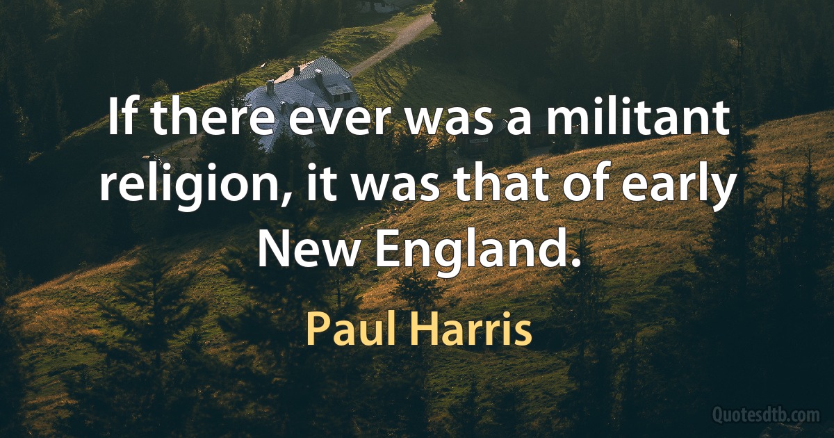 If there ever was a militant religion, it was that of early New England. (Paul Harris)