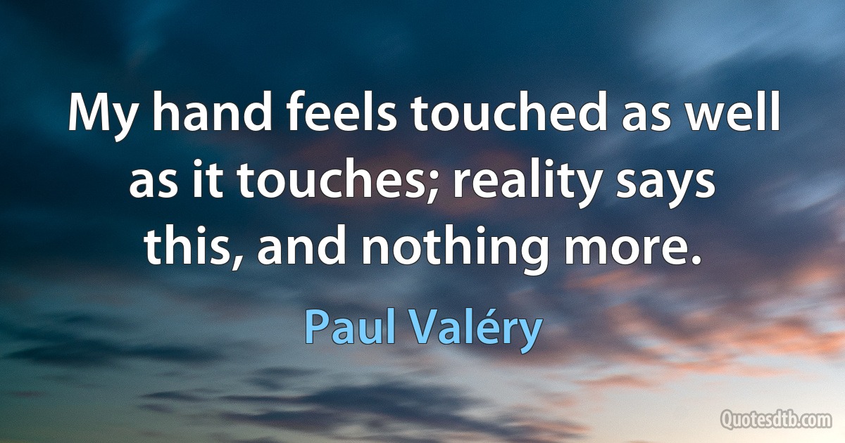 My hand feels touched as well as it touches; reality says this, and nothing more. (Paul Valéry)