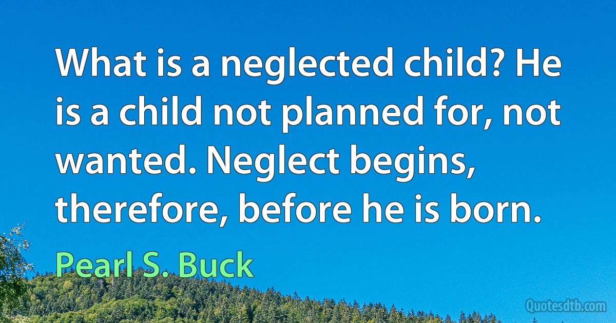 What is a neglected child? He is a child not planned for, not wanted. Neglect begins, therefore, before he is born. (Pearl S. Buck)