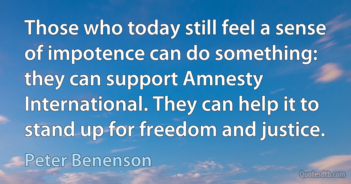 Those who today still feel a sense of impotence can do something: they can support Amnesty International. They can help it to stand up for freedom and justice. (Peter Benenson)