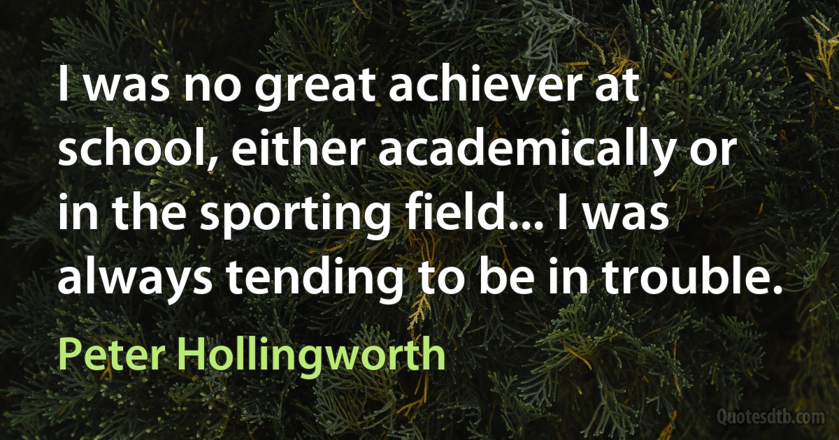 I was no great achiever at school, either academically or in the sporting field... I was always tending to be in trouble. (Peter Hollingworth)