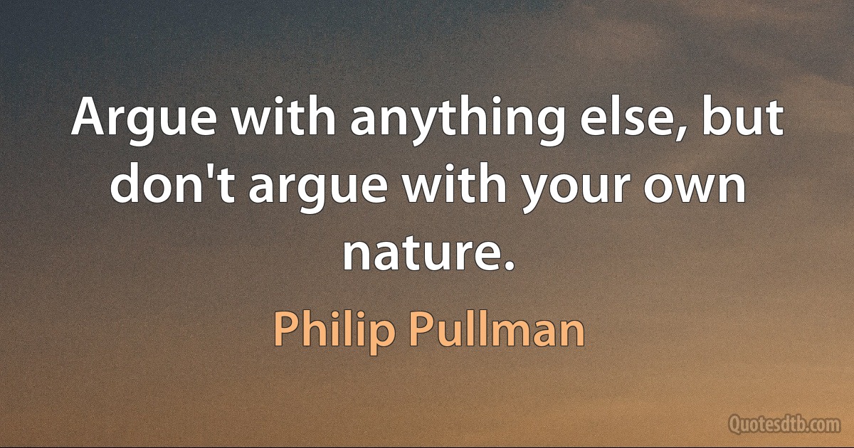 Argue with anything else, but don't argue with your own nature. (Philip Pullman)