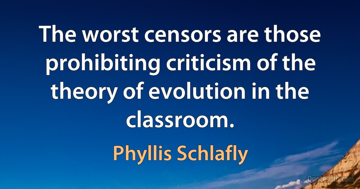 The worst censors are those prohibiting criticism of the theory of evolution in the classroom. (Phyllis Schlafly)