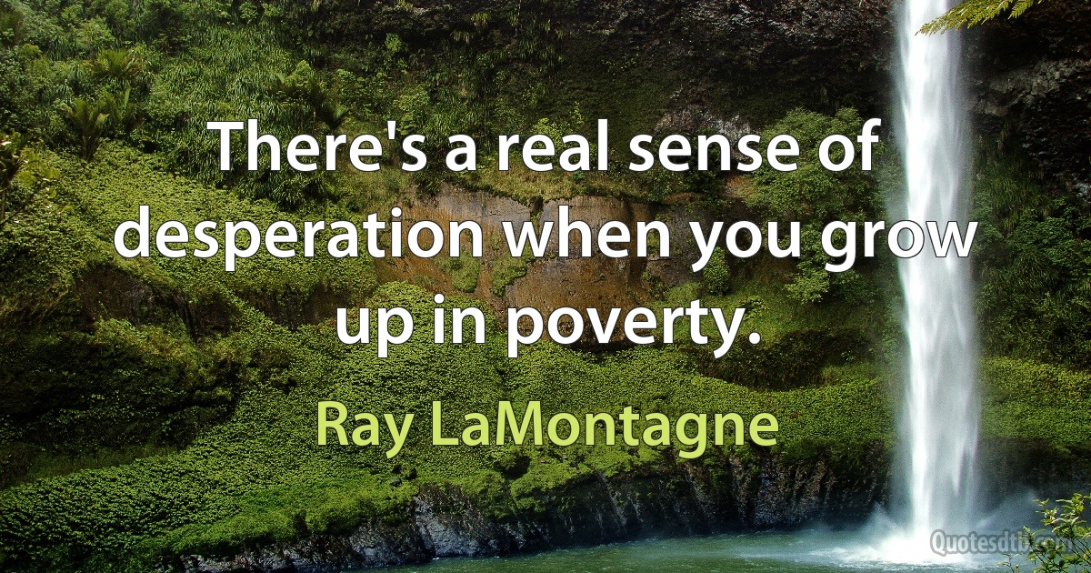 There's a real sense of desperation when you grow up in poverty. (Ray LaMontagne)