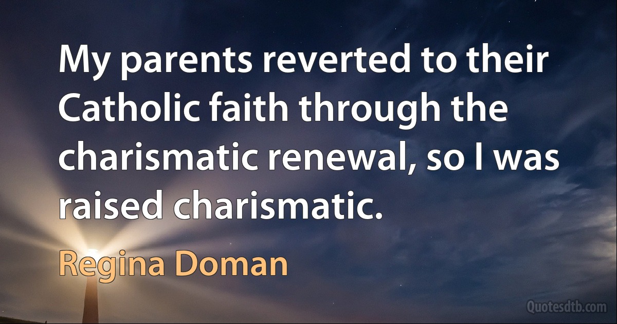 My parents reverted to their Catholic faith through the charismatic renewal, so I was raised charismatic. (Regina Doman)