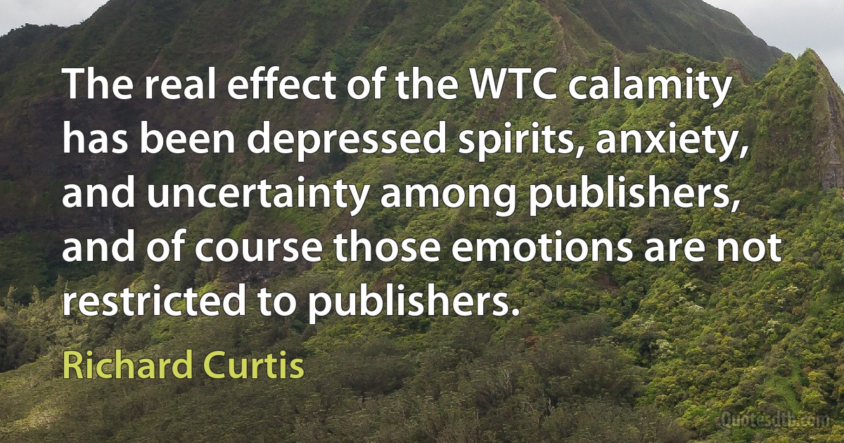 The real effect of the WTC calamity has been depressed spirits, anxiety, and uncertainty among publishers, and of course those emotions are not restricted to publishers. (Richard Curtis)