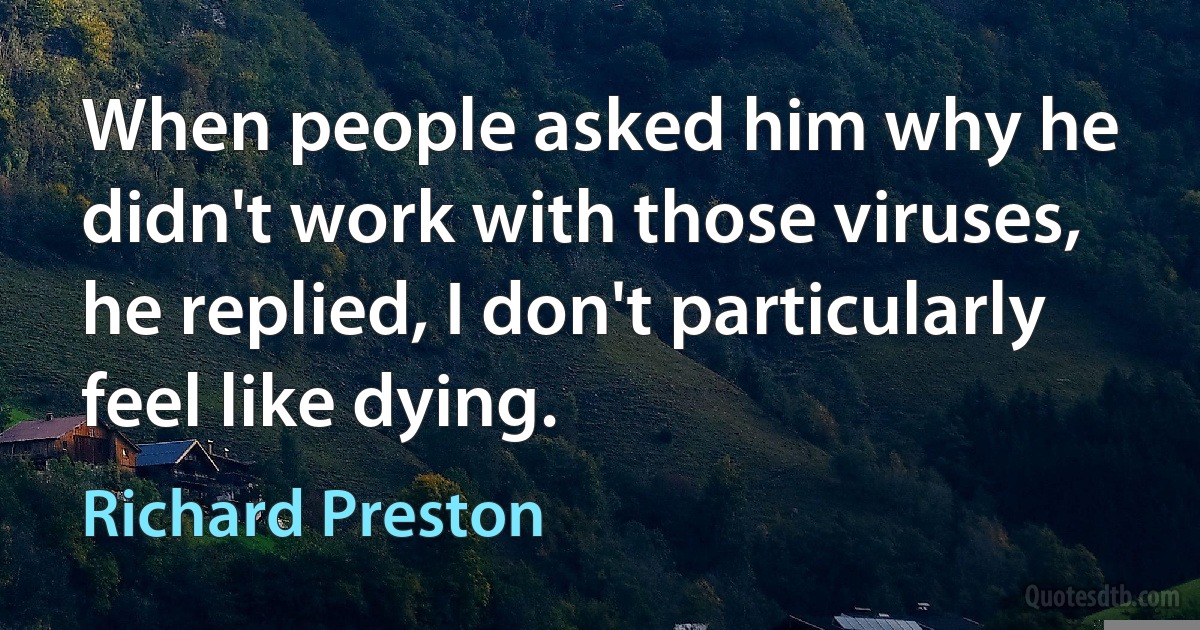 When people asked him why he didn't work with those viruses, he replied, I don't particularly feel like dying. (Richard Preston)