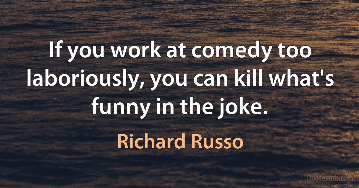 If you work at comedy too laboriously, you can kill what's funny in the joke. (Richard Russo)