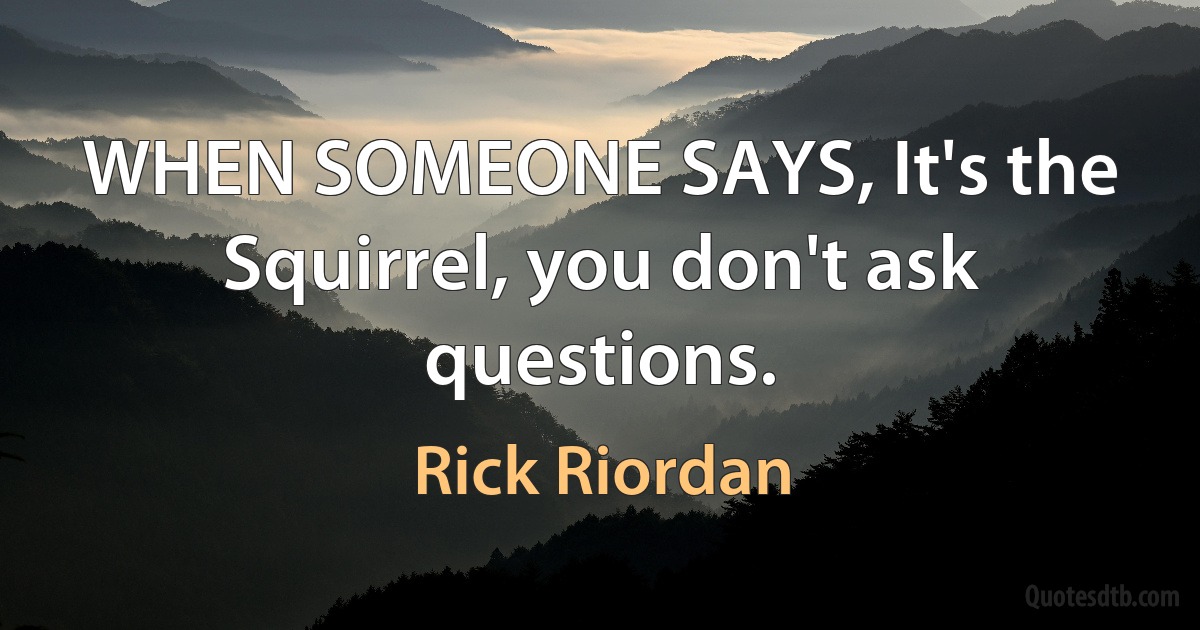 WHEN SOMEONE SAYS, It's the Squirrel, you don't ask questions. (Rick Riordan)