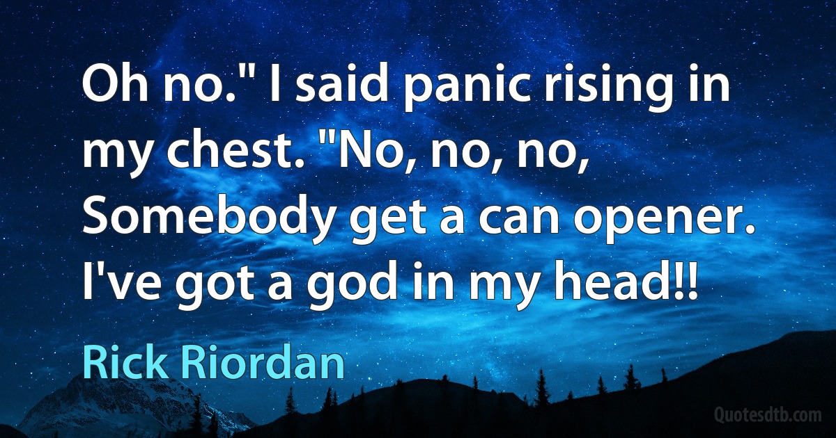 Oh no." I said panic rising in my chest. "No, no, no, Somebody get a can opener. I've got a god in my head!! (Rick Riordan)