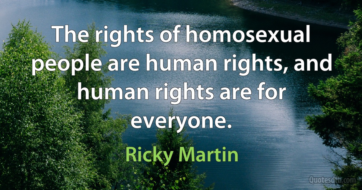 The rights of homosexual people are human rights, and human rights are for everyone. (Ricky Martin)