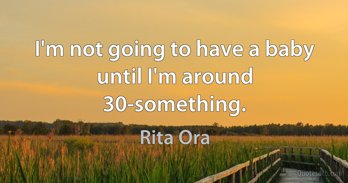 I'm not going to have a baby until I'm around 30-something. (Rita Ora)