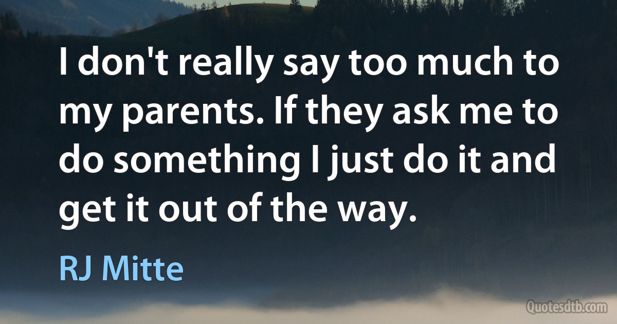 I don't really say too much to my parents. If they ask me to do something I just do it and get it out of the way. (RJ Mitte)