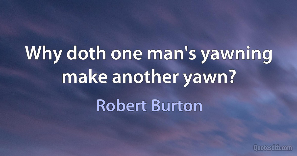 Why doth one man's yawning make another yawn? (Robert Burton)