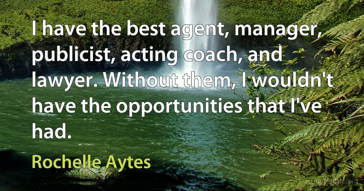 I have the best agent, manager, publicist, acting coach, and lawyer. Without them, I wouldn't have the opportunities that I've had. (Rochelle Aytes)