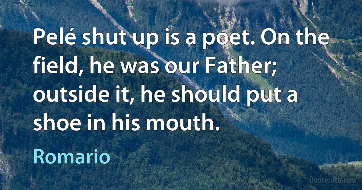 Pelé shut up is a poet. On the field, he was our Father; outside it, he should put a shoe in his mouth. (Romario)