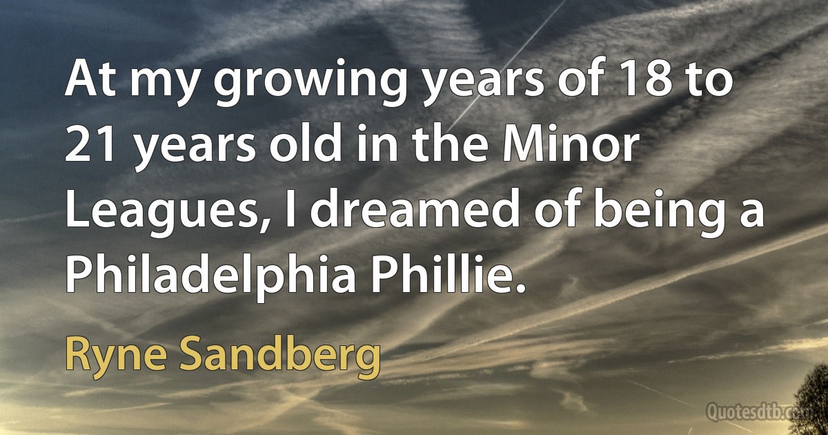 At my growing years of 18 to 21 years old in the Minor Leagues, I dreamed of being a Philadelphia Phillie. (Ryne Sandberg)