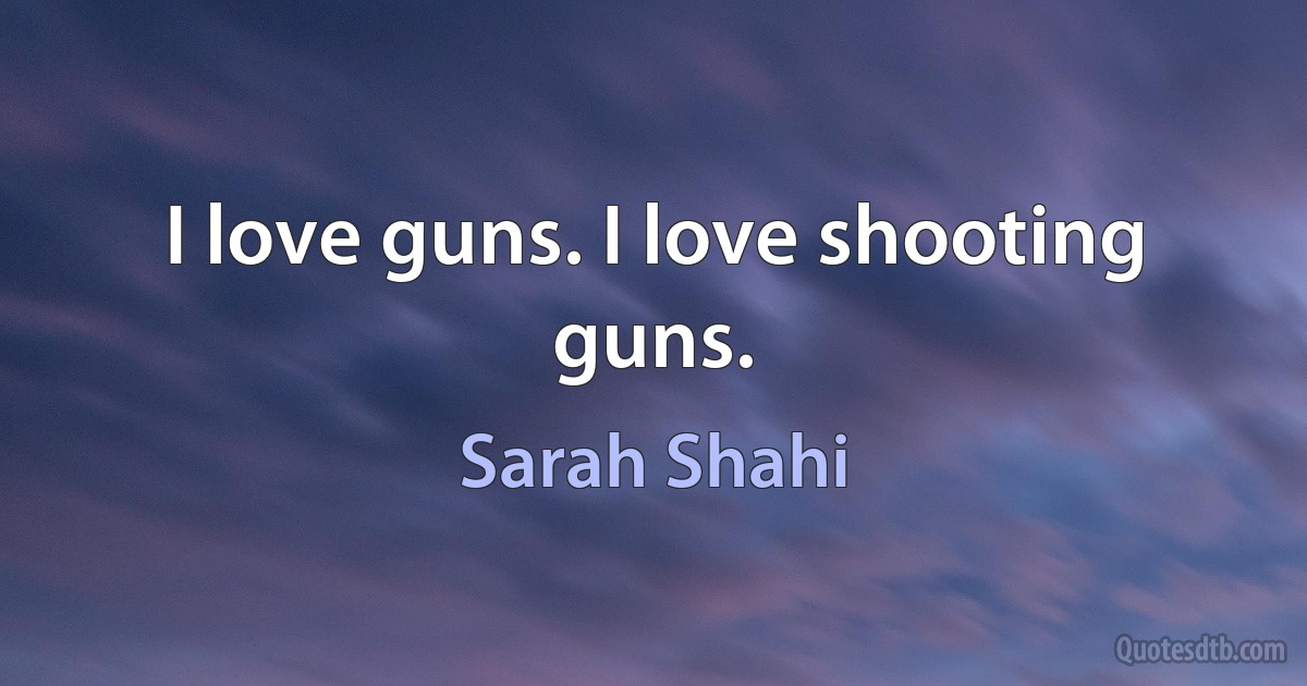 I love guns. I love shooting guns. (Sarah Shahi)