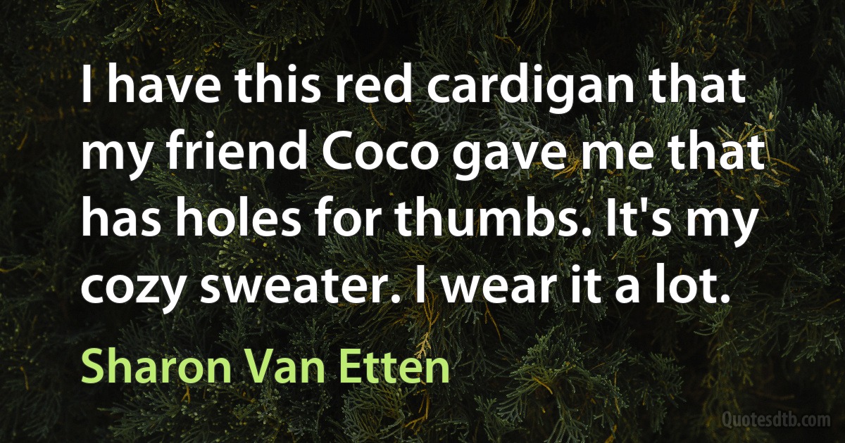 I have this red cardigan that my friend Coco gave me that has holes for thumbs. It's my cozy sweater. I wear it a lot. (Sharon Van Etten)